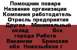 Помощник повара › Название организации ­ Компания-работодатель › Отрасль предприятия ­ Другое › Минимальный оклад ­ 18 000 - Все города Работа » Вакансии   . Брянская обл.,Новозыбков г.